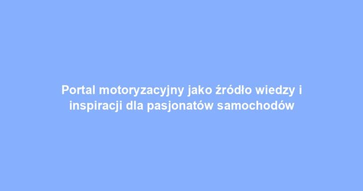 Portal motoryzacyjny jako źródło wiedzy i inspiracji dla pasjonatów samochodów
