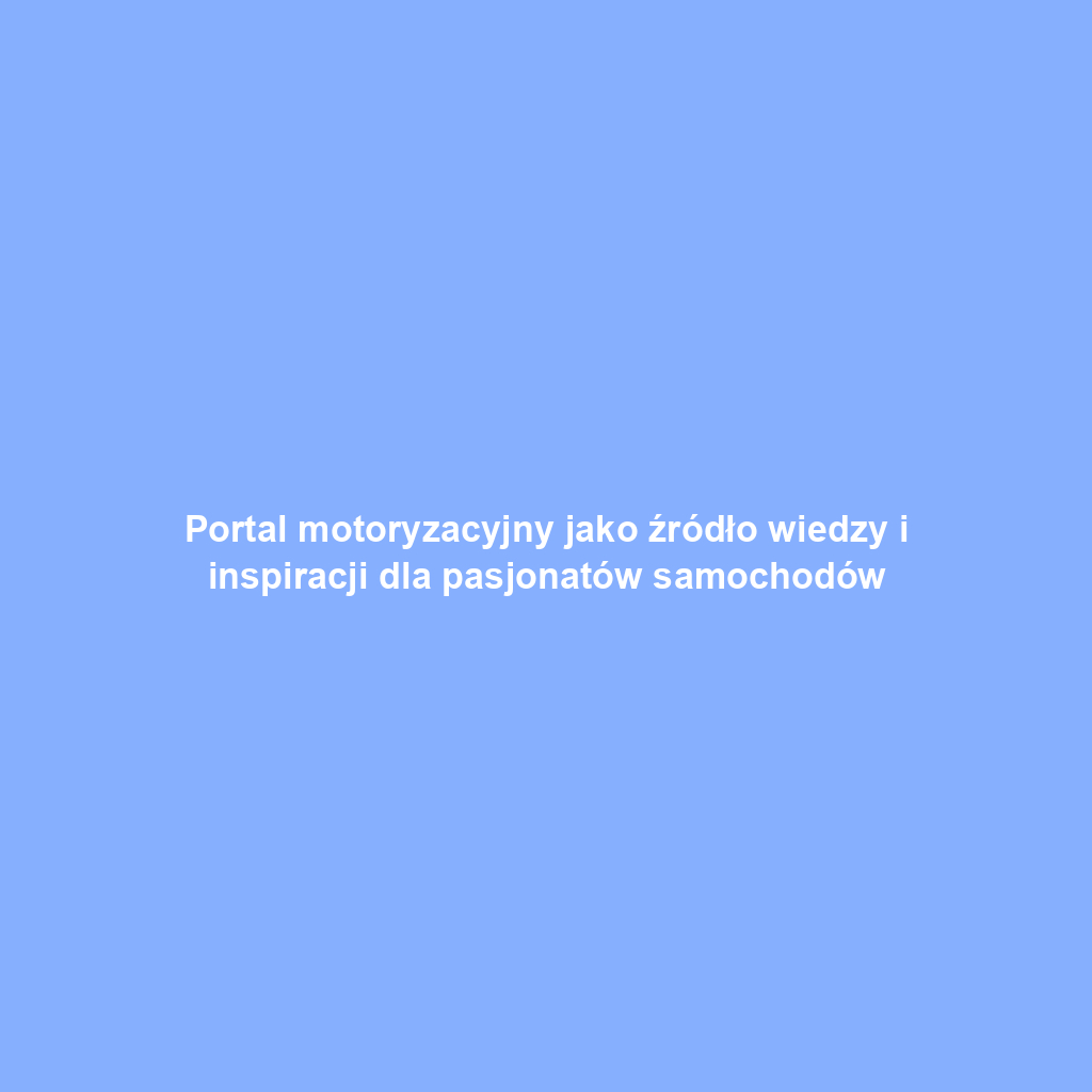 Portal motoryzacyjny jako źródło wiedzy i inspiracji dla pasjonatów samochodów