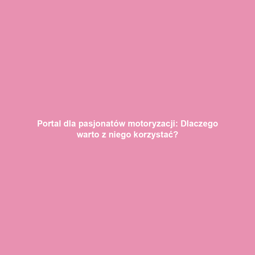 Portal dla pasjonatów motoryzacji: Dlaczego warto z niego korzystać?