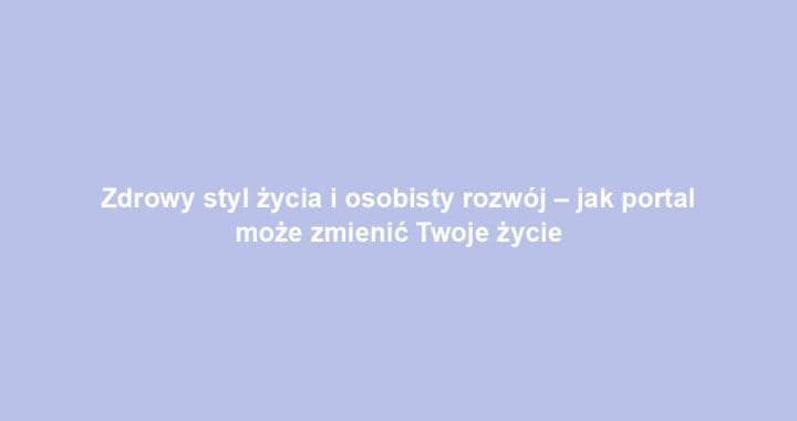 Zdrowy styl życia i osobisty rozwój – jak portal może zmienić Twoje życie