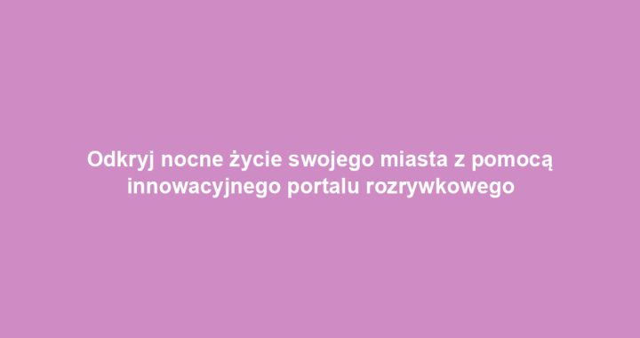 Odkryj nocne życie swojego miasta z pomocą innowacyjnego portalu rozrywkowego