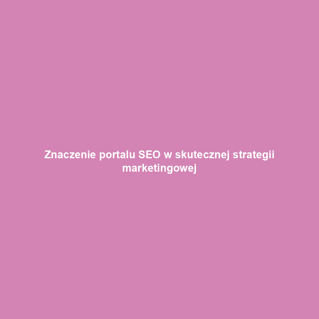 Znaczenie portalu SEO w skutecznej strategii marketingowej