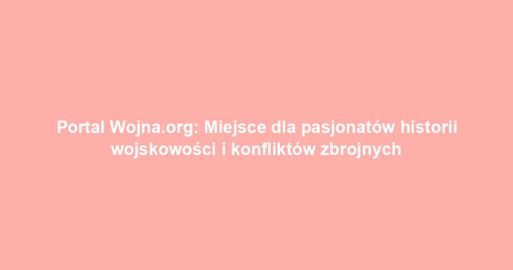 Portal Wojna.org: Miejsce dla pasjonatów historii wojskowości i konfliktów zbrojnych