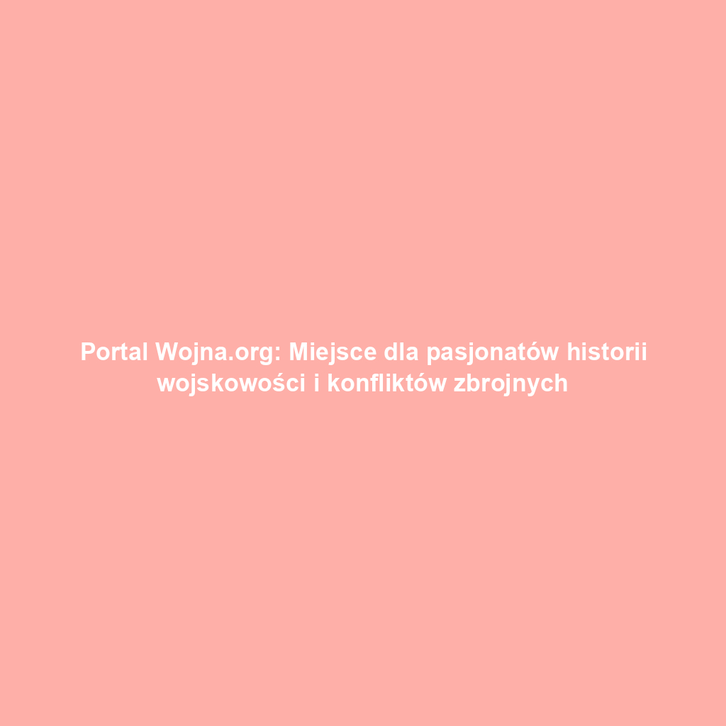 Portal Wojna.org: Miejsce dla pasjonatów historii wojskowości i konfliktów zbrojnych