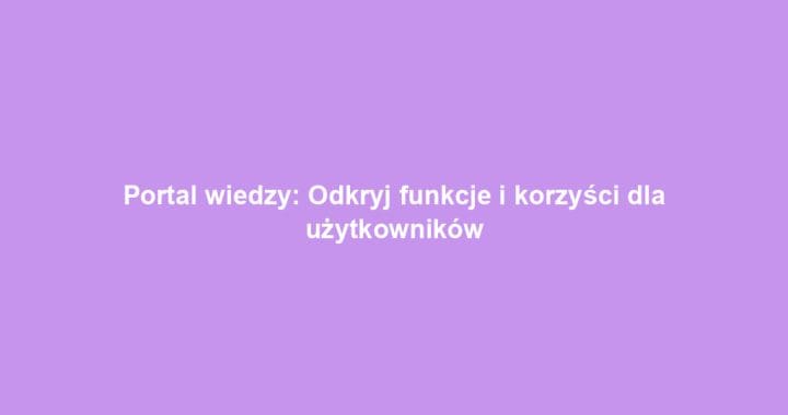 Portal wiedzy: Odkryj funkcje i korzyści dla użytkowników