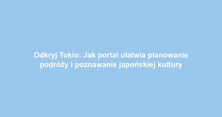 Odkryj Tokio: Jak portal ułatwia planowanie podróży i poznawanie japońskiej kultury