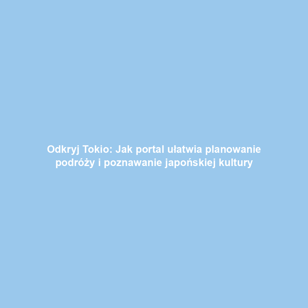 Odkryj Tokio: Jak portal ułatwia planowanie podróży i poznawanie japońskiej kultury