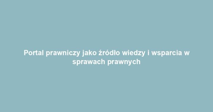 Portal prawniczy jako źródło wiedzy i wsparcia w sprawach prawnych