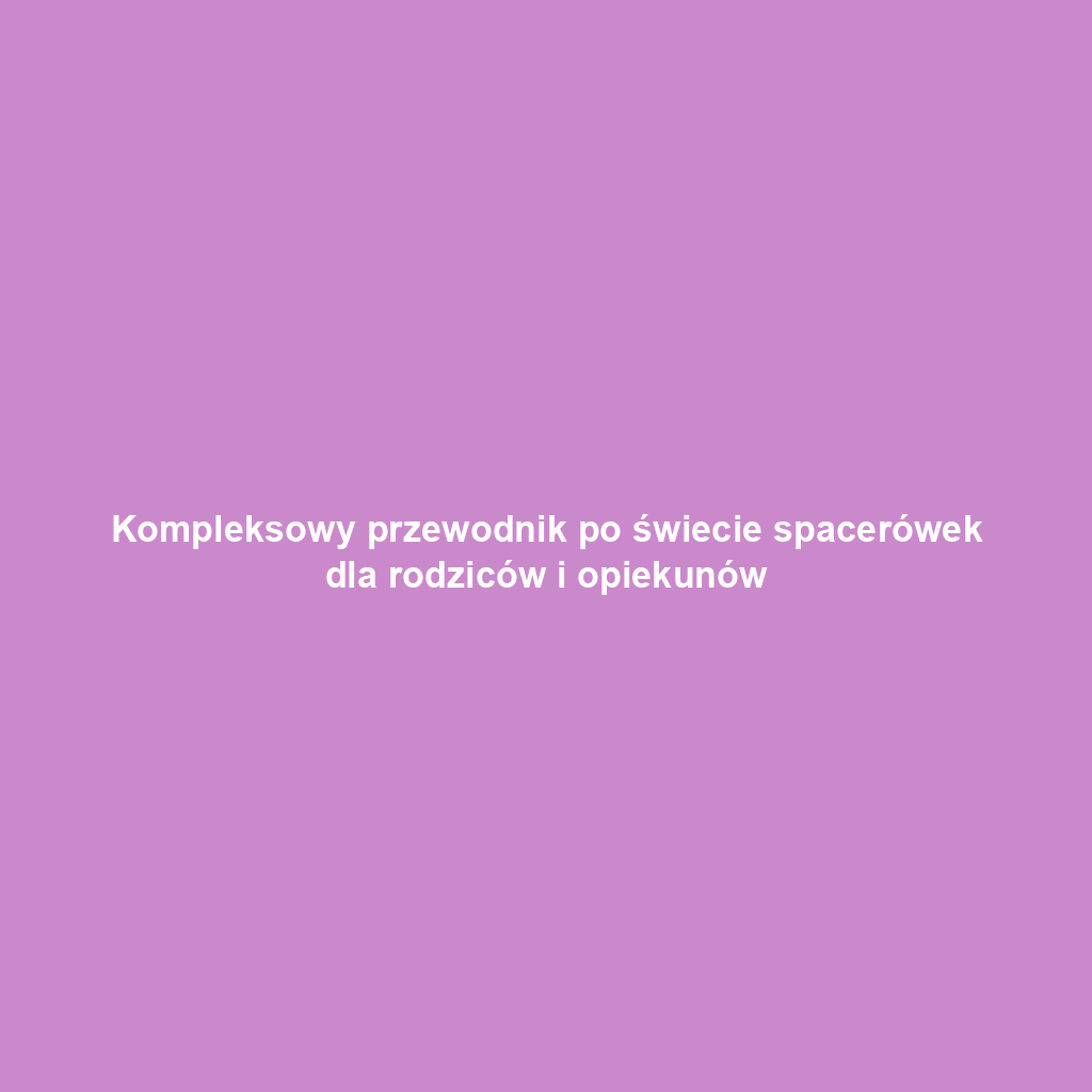 Kompleksowy przewodnik po świecie spacerówek dla rodziców i opiekunów