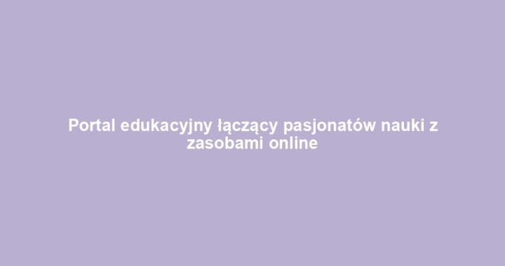 Portal edukacyjny łączący pasjonatów nauki z zasobami online