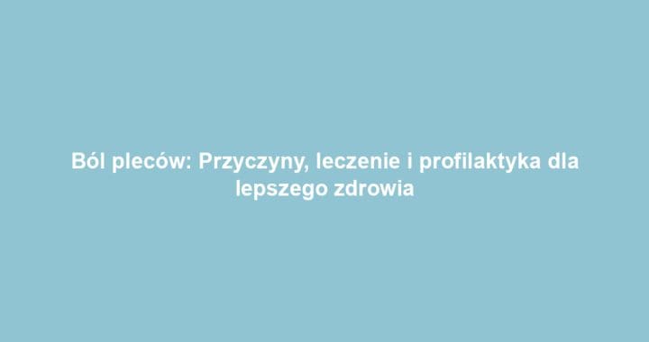 Ból pleców: Przyczyny, leczenie i profilaktyka dla lepszego zdrowia