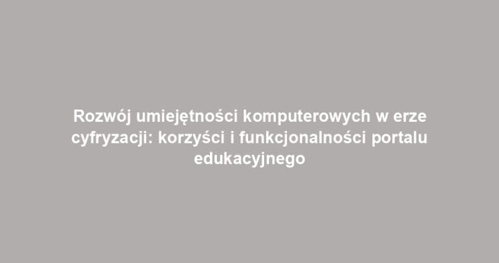 Rozwój umiejętności komputerowych w erze cyfryzacji: korzyści i funkcjonalności portalu edukacyjnego