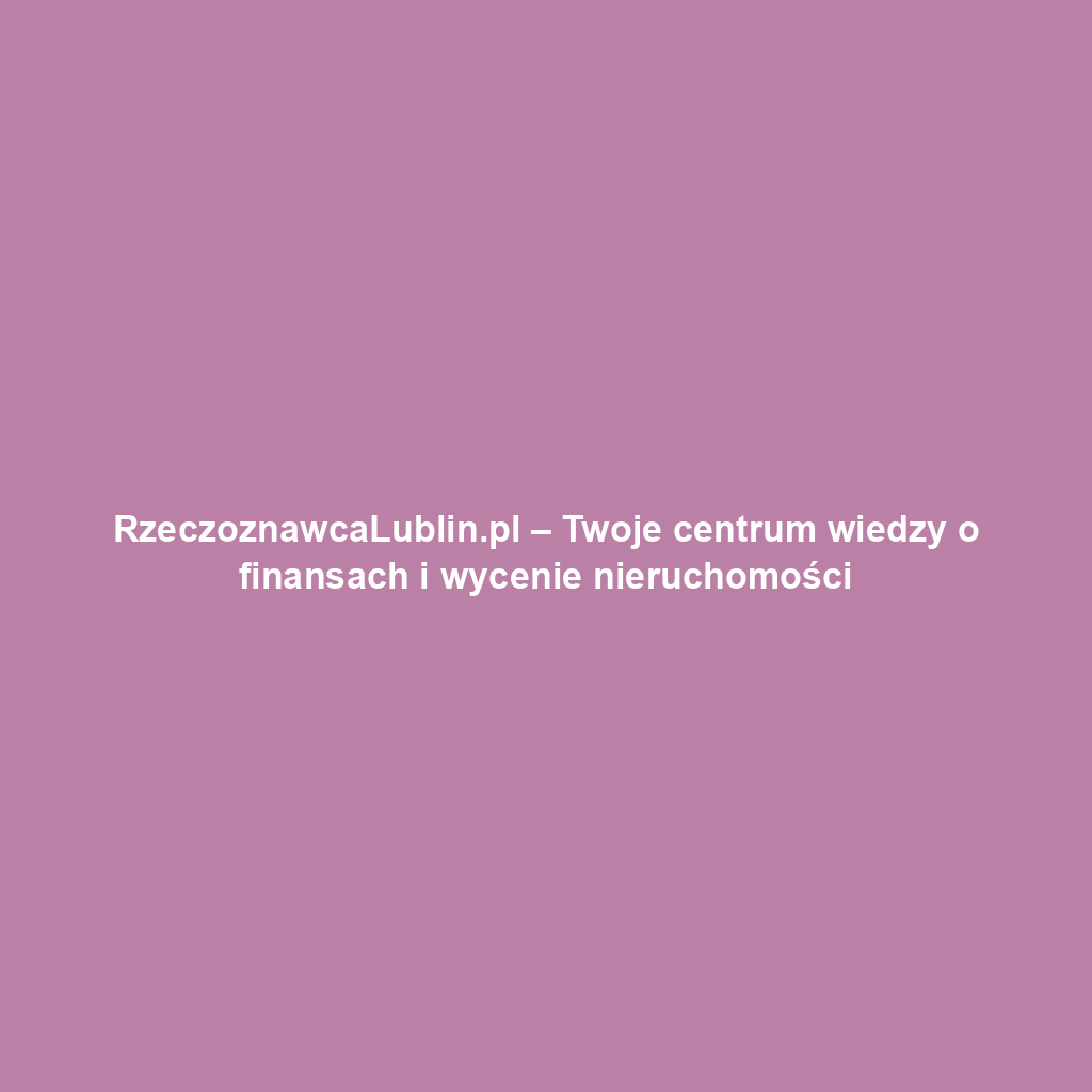RzeczoznawcaLublin.pl – Twoje centrum wiedzy o finansach i wycenie nieruchomości
