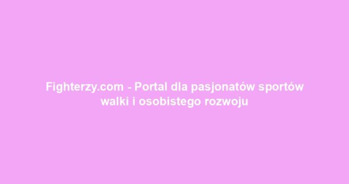 Fighterzy.com – Portal dla pasjonatów sportów walki i osobistego rozwoju