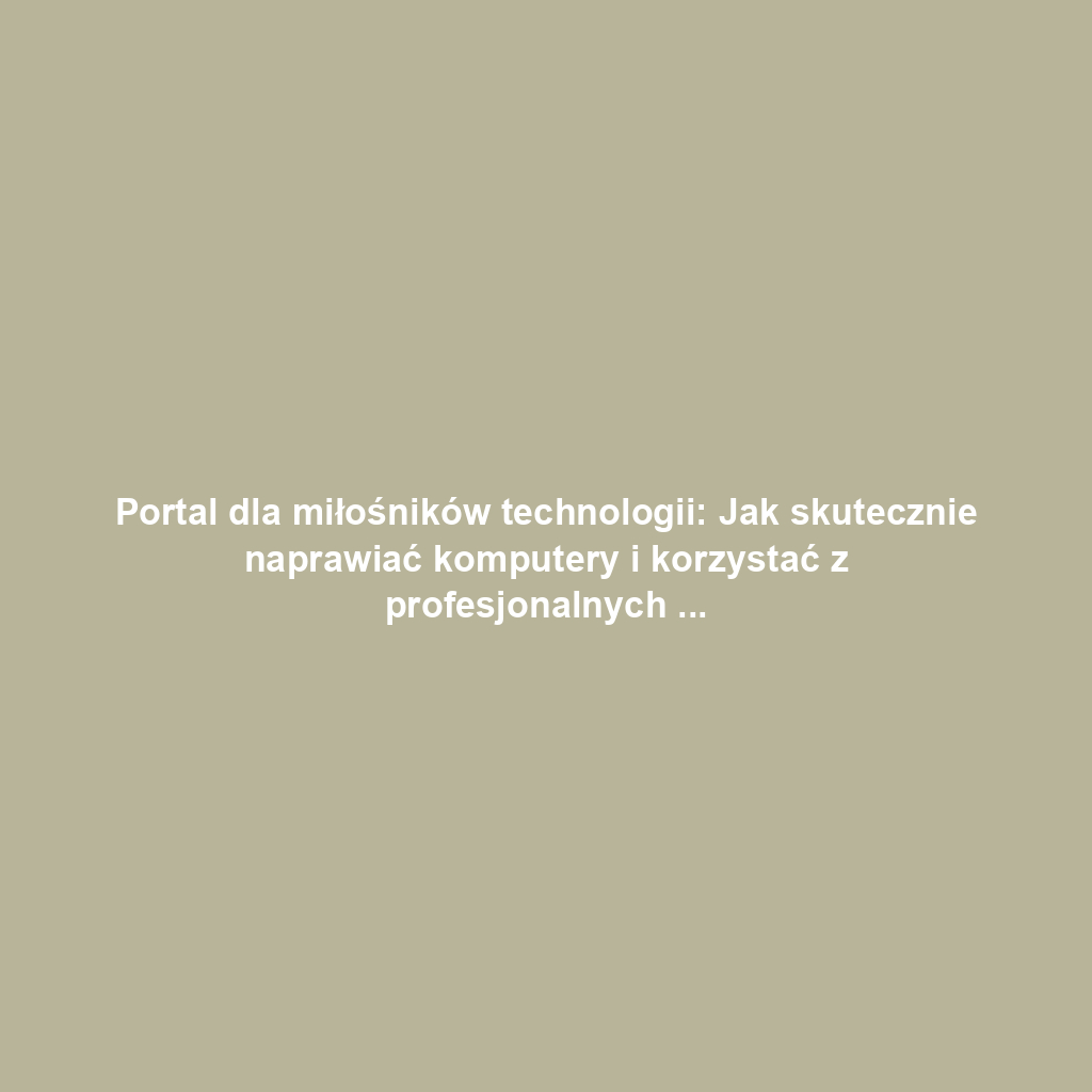 Portal dla miłośników technologii: Jak skutecznie naprawiać komputery i korzystać z profesjonalnych usług
