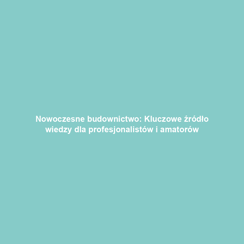 Nowoczesne budownictwo: Kluczowe źródło wiedzy dla profesjonalistów i amatorów