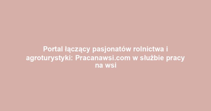 Portal łączący pasjonatów rolnictwa i agroturystyki: Pracanawsi.com w służbie pracy na wsi