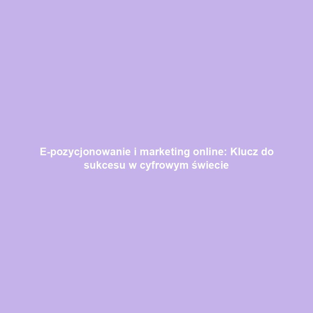 E-pozycjonowanie i marketing online: Klucz do sukcesu w cyfrowym świecie