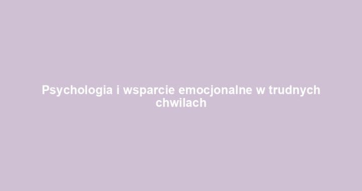 Psychologia i wsparcie emocjonalne w trudnych chwilach