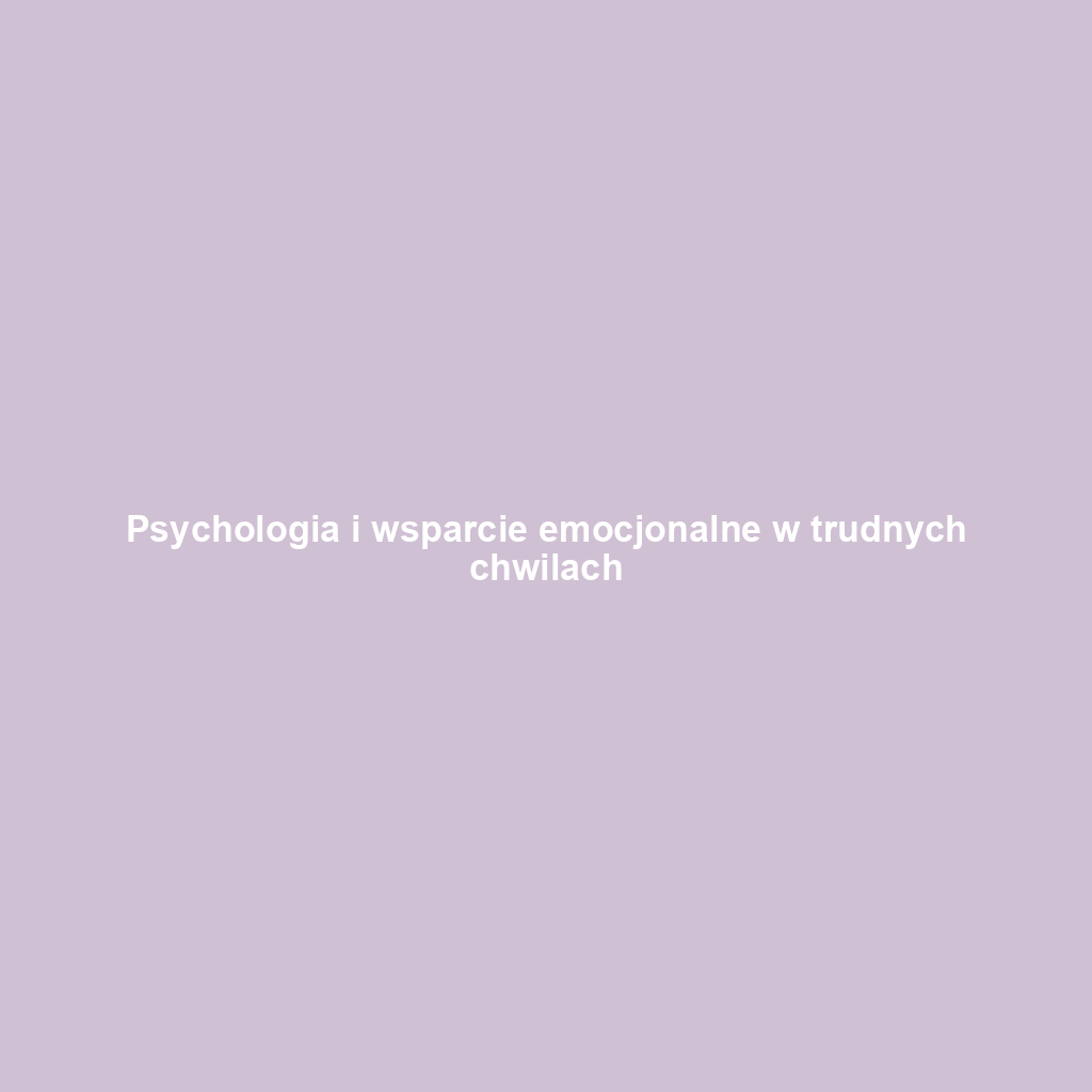 Psychologia i wsparcie emocjonalne w trudnych chwilach