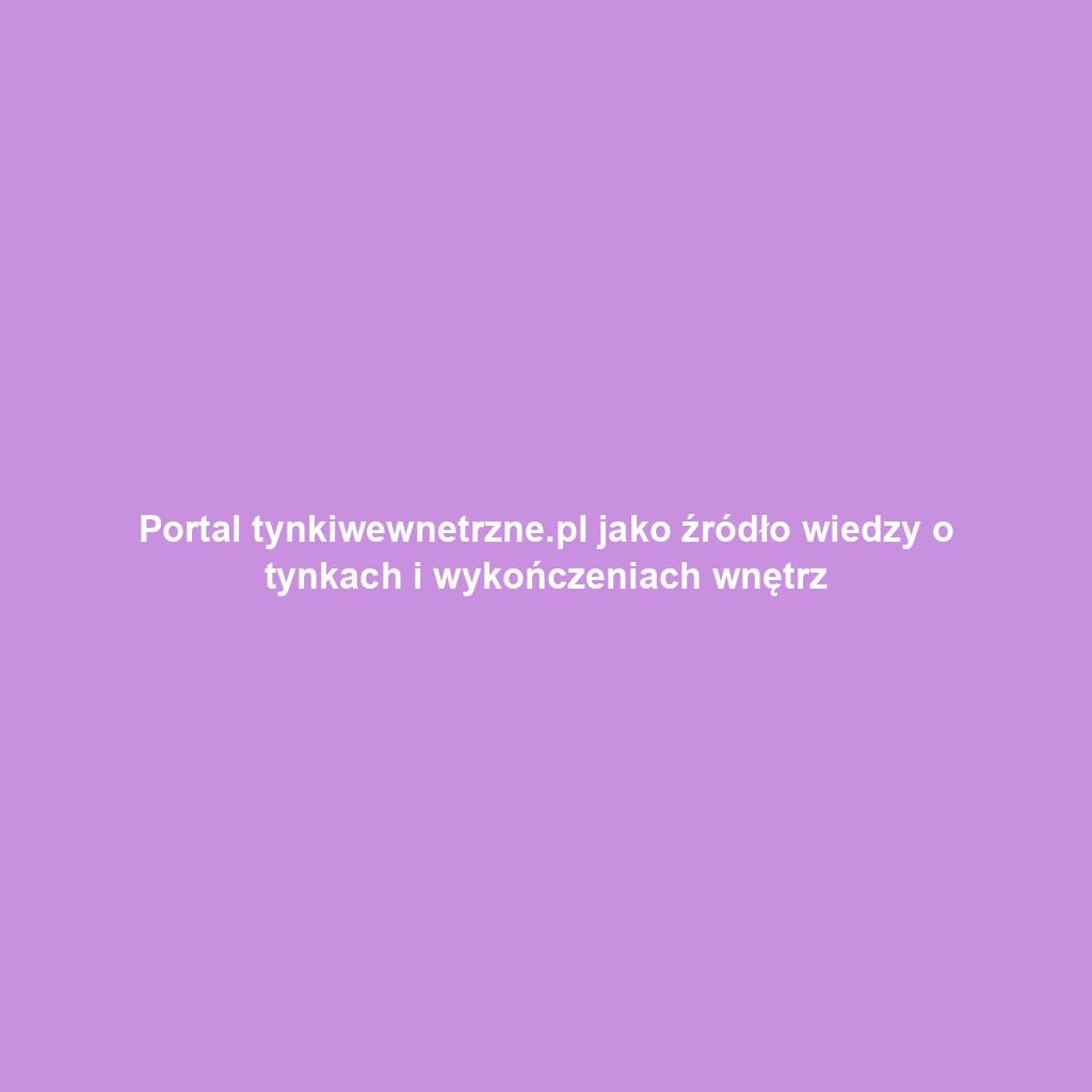 Portal tynkiwewnetrzne.pl jako źródło wiedzy o tynkach i wykończeniach wnętrz