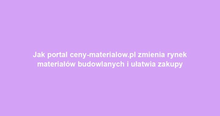 Jak portal ceny-materialow.pl zmienia rynek materiałów budowlanych i ułatwia zakupy