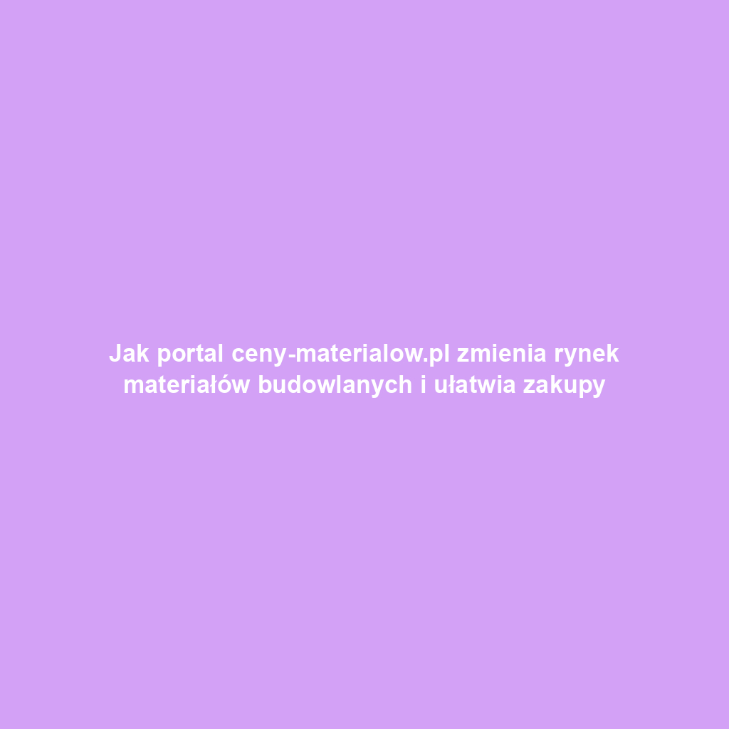 Jak portal ceny-materialow.pl zmienia rynek materiałów budowlanych i ułatwia zakupy