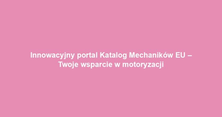 Innowacyjny portal Katalog Mechaników EU – Twoje wsparcie w motoryzacji