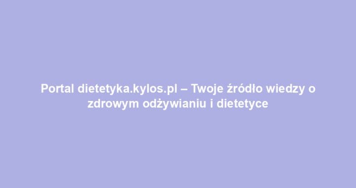 Portal dietetyka.kylos.pl – Twoje źródło wiedzy o zdrowym odżywianiu i dietetyce