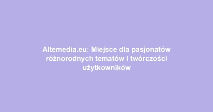 Altemedia.eu: Miejsce dla pasjonatów różnorodnych tematów i twórczości użytkowników