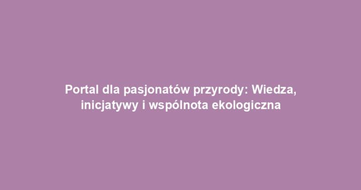 Portal dla pasjonatów przyrody: Wiedza, inicjatywy i wspólnota ekologiczna