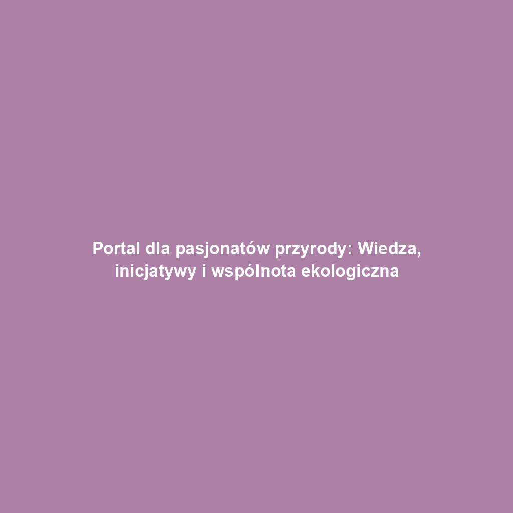 Portal dla pasjonatów przyrody: Wiedza, inicjatywy i wspólnota ekologiczna