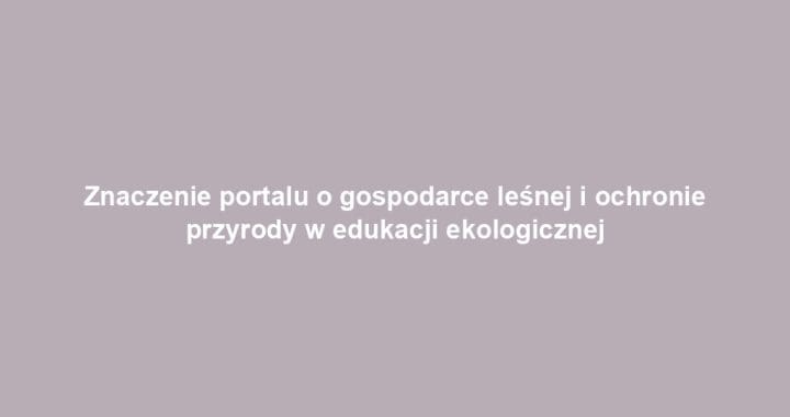 Znaczenie portalu o gospodarce leśnej i ochronie przyrody w edukacji ekologicznej