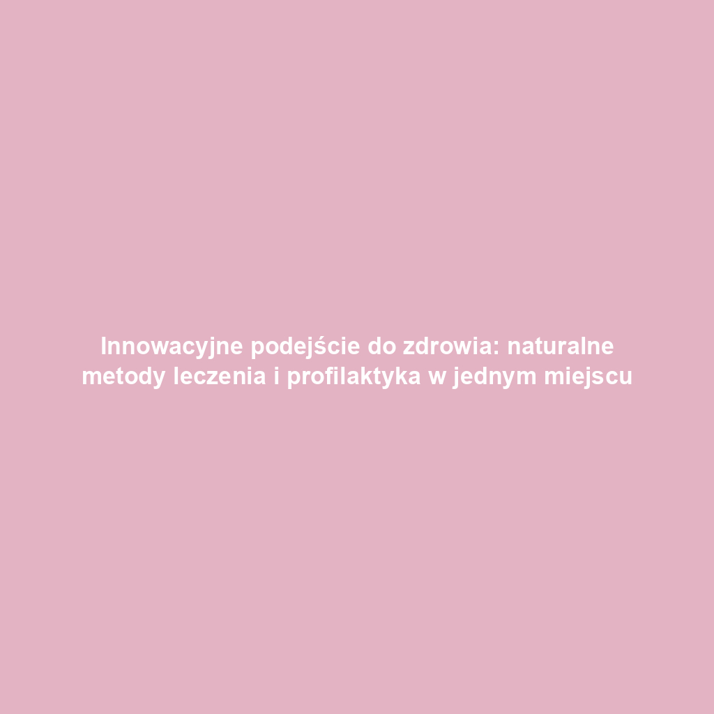 Innowacyjne podejście do zdrowia: naturalne metody leczenia i profilaktyka w jednym miejscu