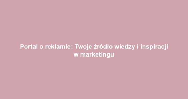 Portal o reklamie: Twoje źródło wiedzy i inspiracji w marketingu
