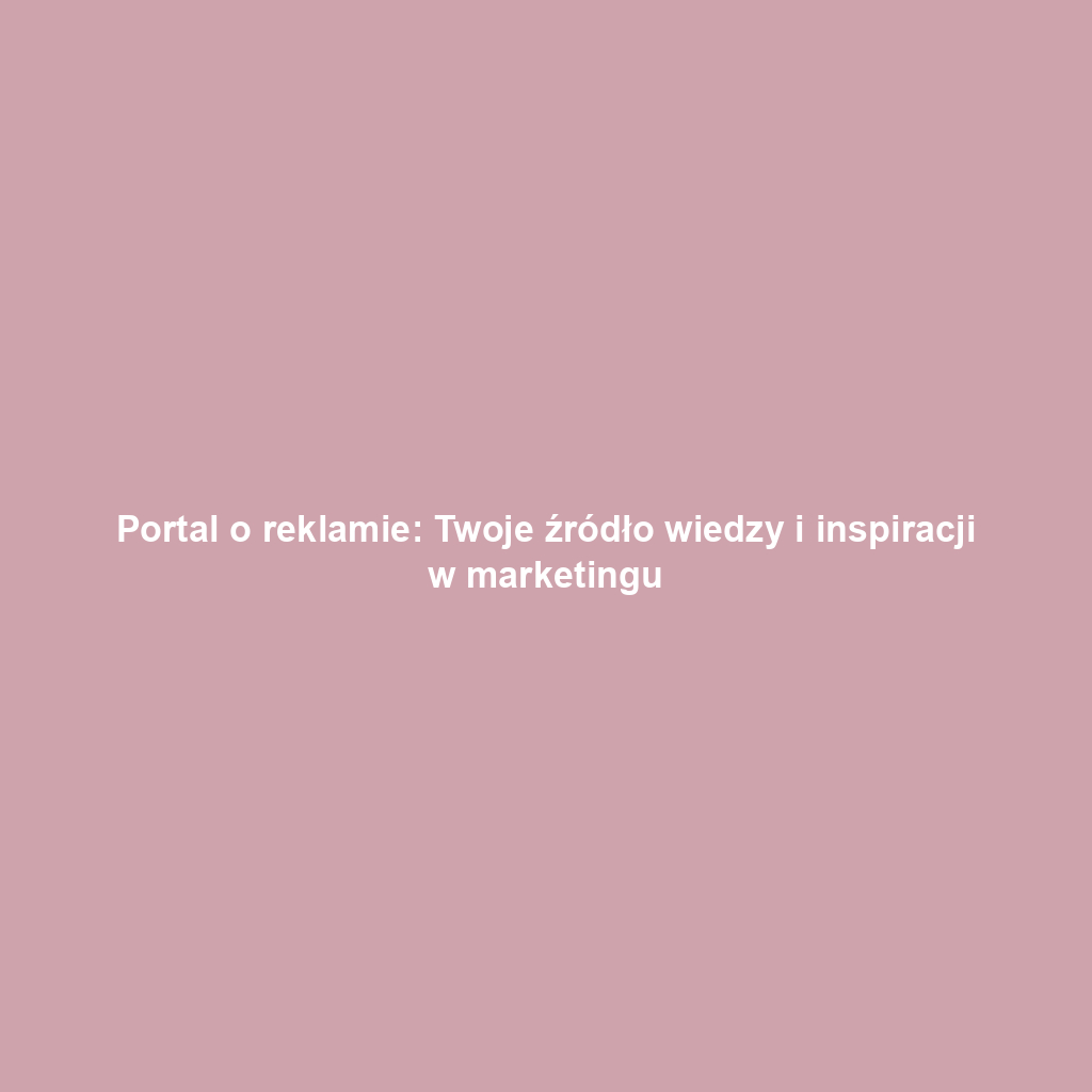 Portal o reklamie: Twoje źródło wiedzy i inspiracji w marketingu