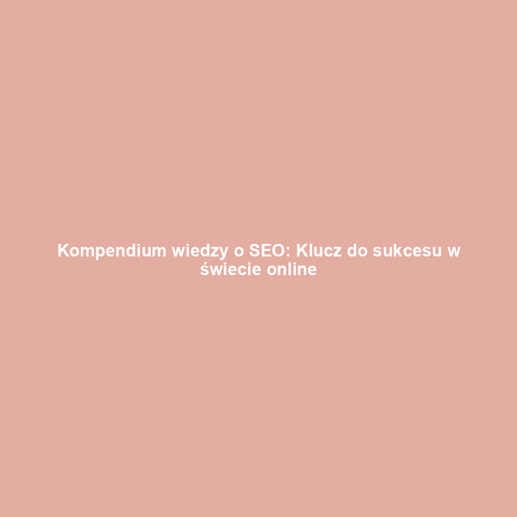 Kompendium wiedzy o SEO: Klucz do sukcesu w świecie online