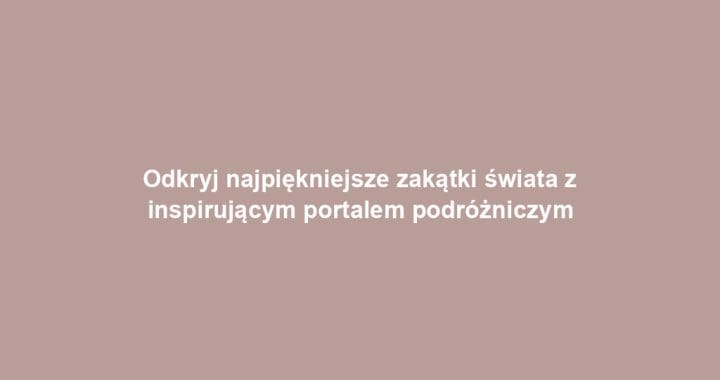 Odkryj najpiękniejsze zakątki świata z inspirującym portalem podróżniczym