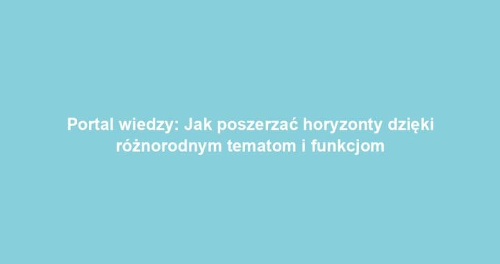 Portal wiedzy: Jak poszerzać horyzonty dzięki różnorodnym tematom i funkcjom
