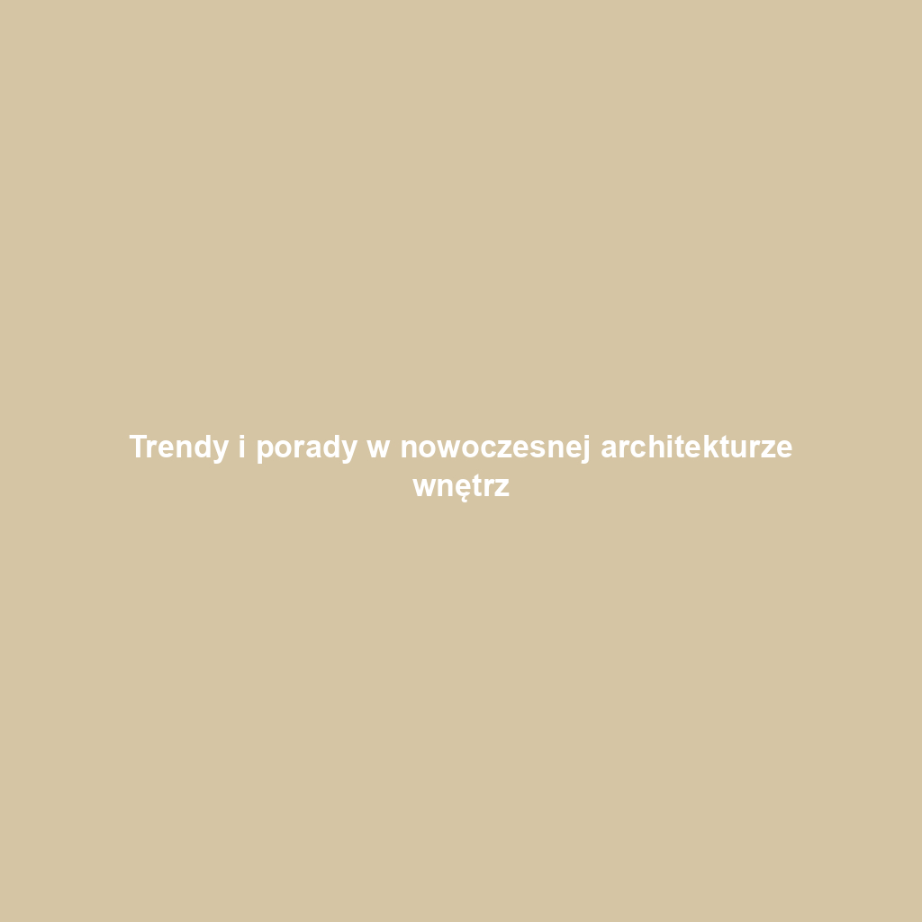 Trendy i porady w nowoczesnej architekturze wnętrz
