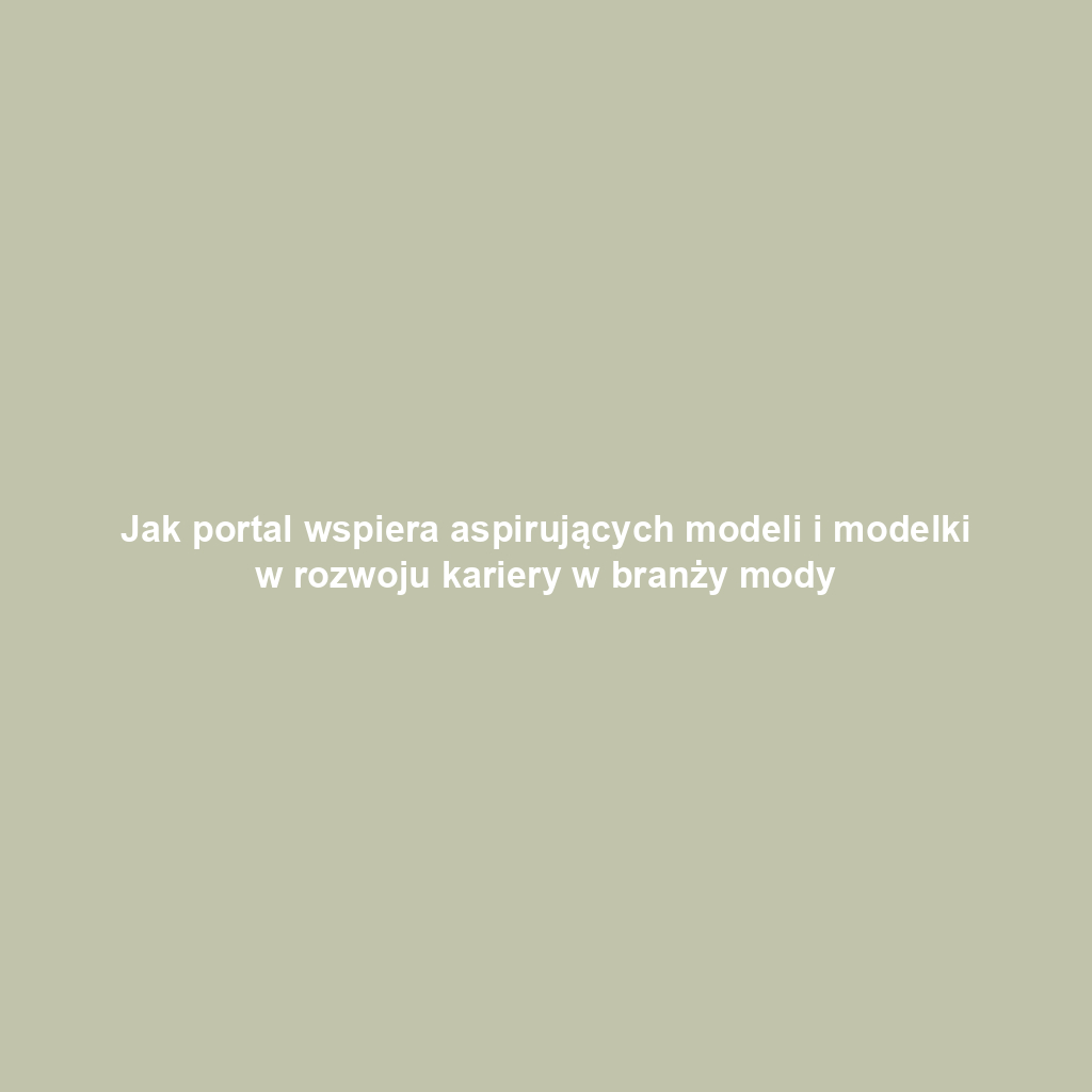 Jak portal wspiera aspirujących modeli i modelki w rozwoju kariery w branży mody