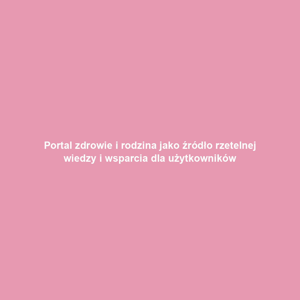 Portal zdrowie i rodzina jako źródło rzetelnej wiedzy i wsparcia dla użytkowników