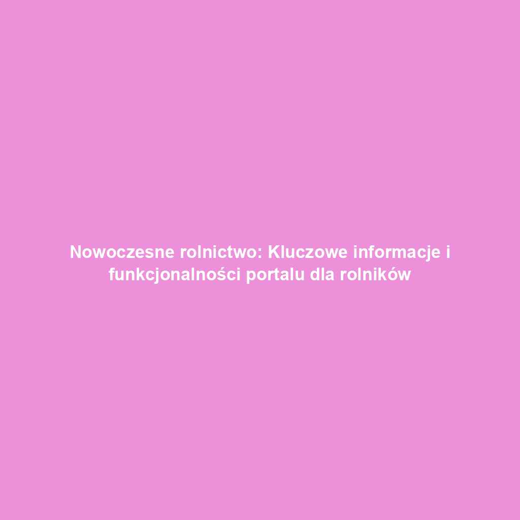 Nowoczesne rolnictwo: Kluczowe informacje i funkcjonalności portalu dla rolników