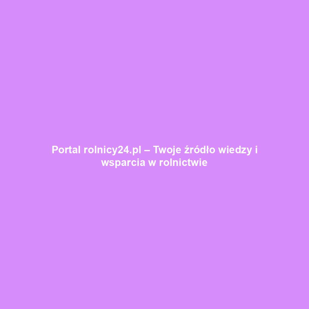 Portal rolnicy24.pl – Twoje źródło wiedzy i wsparcia w rolnictwie