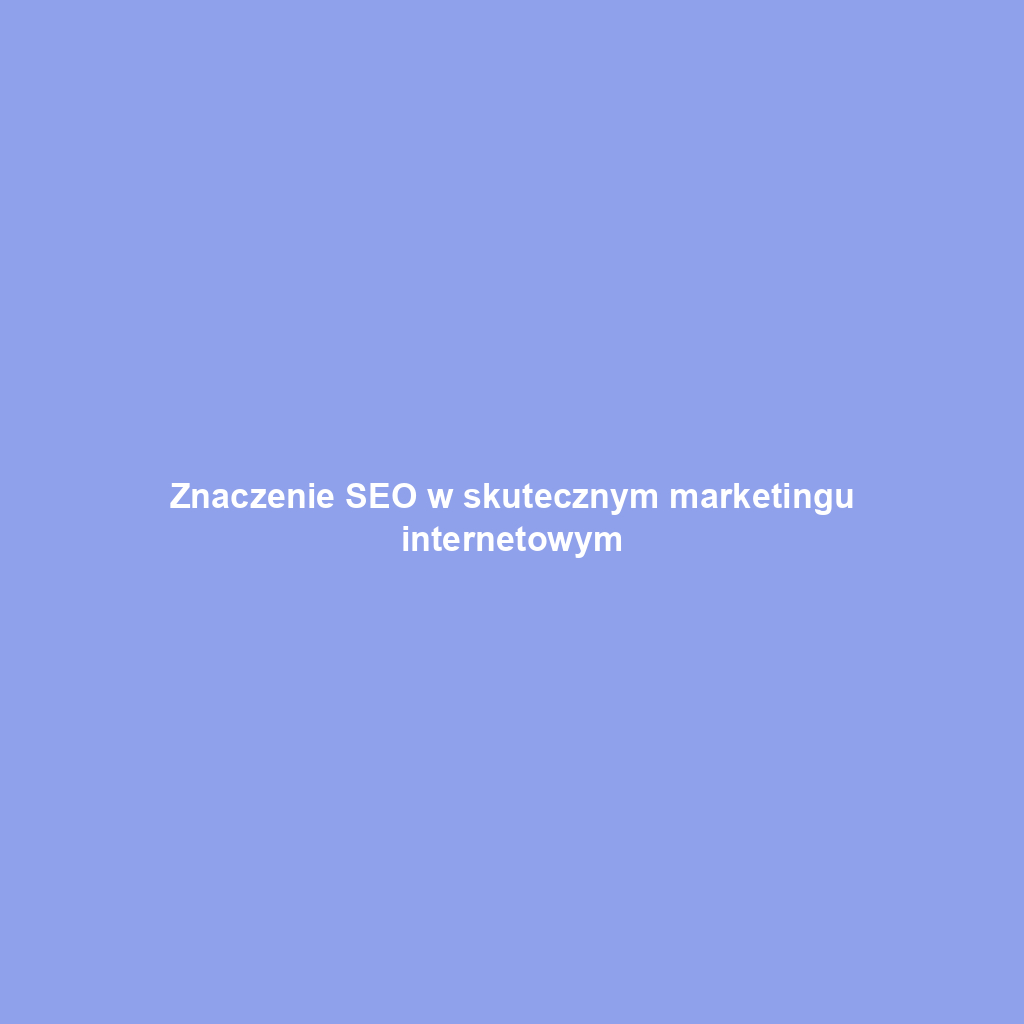 Znaczenie SEO w skutecznym marketingu internetowym