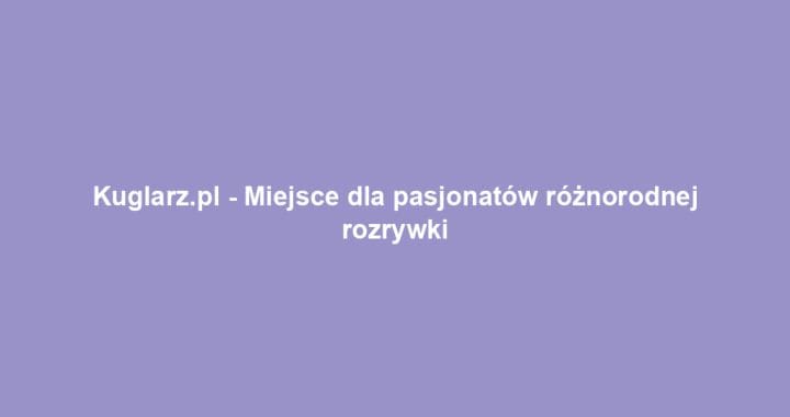 Kuglarz.pl – Miejsce dla pasjonatów różnorodnej rozrywki