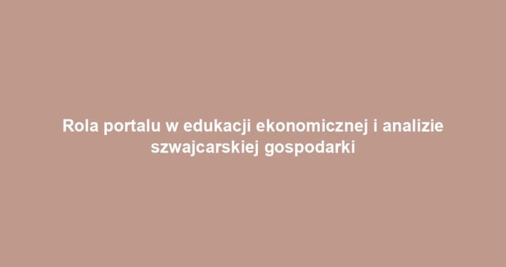Rola portalu w edukacji ekonomicznej i analizie szwajcarskiej gospodarki