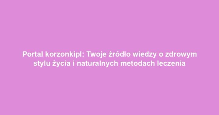 Portal korzonkipl: Twoje źródło wiedzy o zdrowym stylu życia i naturalnych metodach leczenia