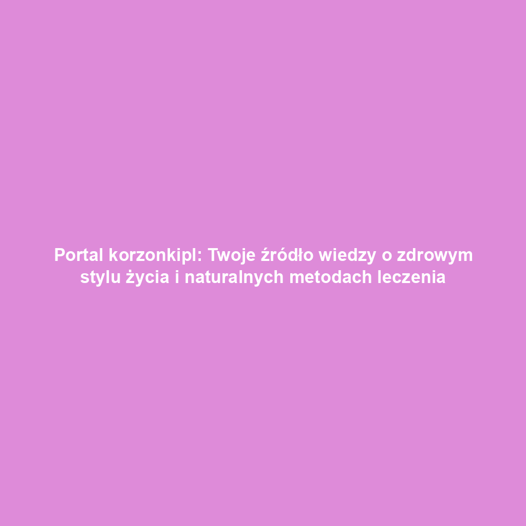 Portal korzonkipl: Twoje źródło wiedzy o zdrowym stylu życia i naturalnych metodach leczenia