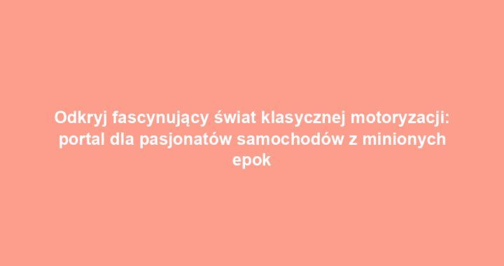 Odkryj fascynujący świat klasycznej motoryzacji: portal dla pasjonatów samochodów z minionych epok